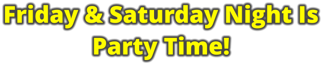 Friday & Saturday Night Is Party Time!